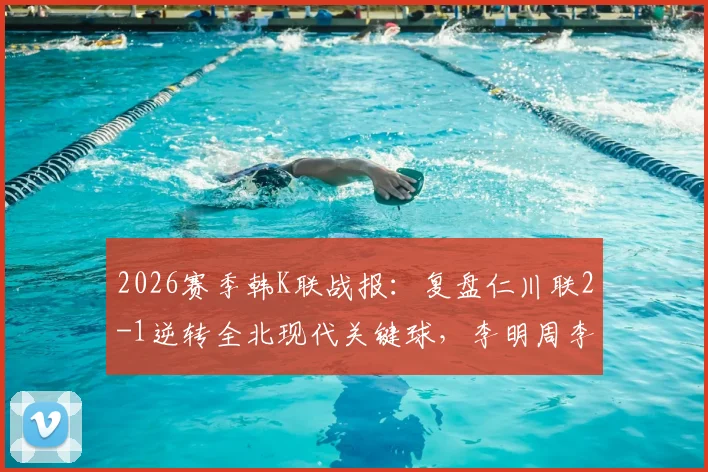 2026赛季韩K联战报：复盘仁川联2-1逆转全北现代关键球，李明周李同律进球瞬间解析及积分影响