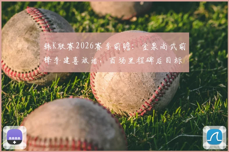 韩K联赛2026赛季前瞻：金泉尚武前锋李建喜放话，百场里程碑后目标锁定赛季20球，他能做到吗？