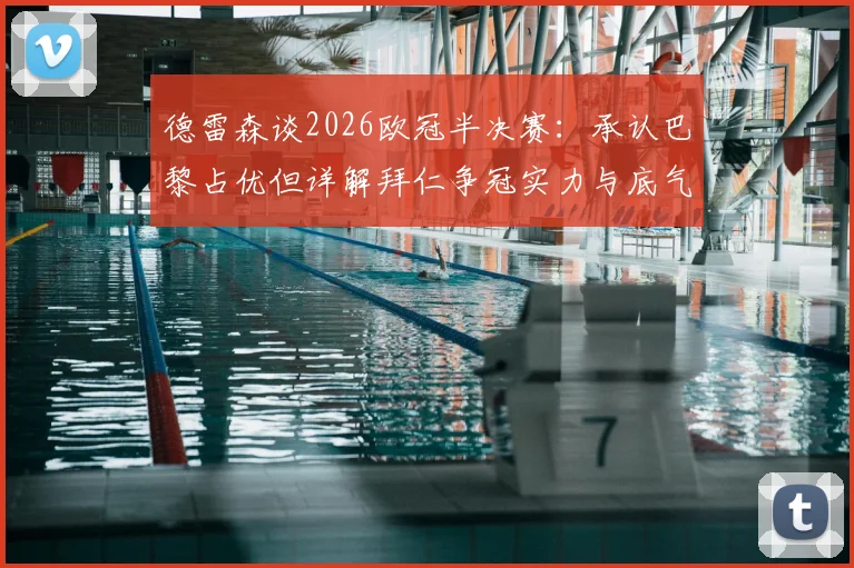 德雷森谈2026欧冠半决赛:承认巴黎占优但详解拜仁争冠实力与底气在哪