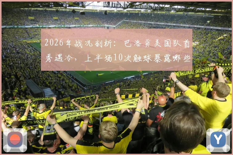 2026年战况剖析：巴洛贡美国队首秀遇冷，上半场10次触球暴露哪些战术难题？