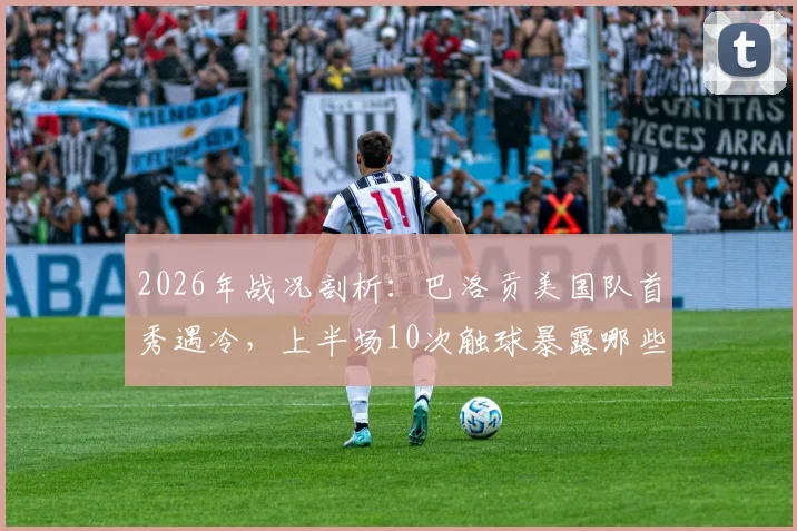 2026年战况剖析:巴洛贡美国队首秀遇冷,上半场10次触球暴露哪些战术难题?