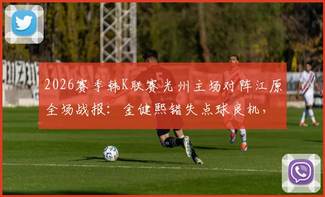 2026赛季韩K联赛光州主场对阵江原全场战报：金健熙错失点球良机，朴青孝多次神扑力保球门不失