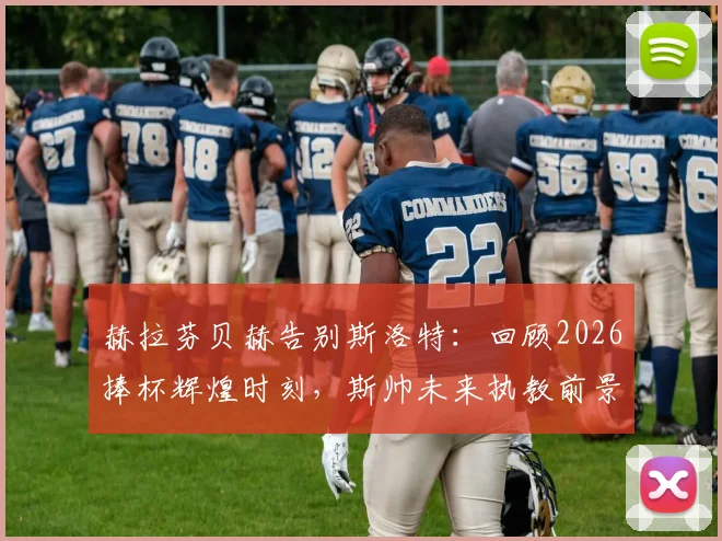 赫拉芬贝赫告别斯洛特：回顾2026捧杯辉煌时刻，斯帅未来执教前景分析