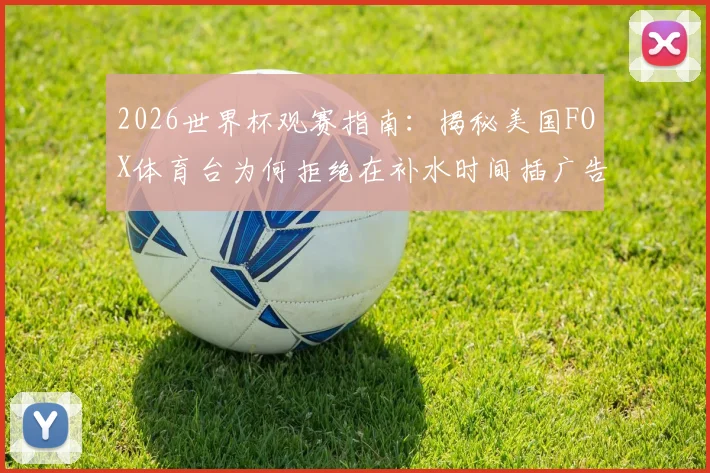 2026世界杯观赛指南:揭秘美国FOX体育台为何拒绝在补水时间插广告,守护纯粹观赛体验的深层逻辑