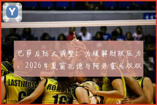 巴萨后防大调整：为缓解财政压力，2026年夏窗孔德与阿劳霍或双双离队，深度解析转会内幕