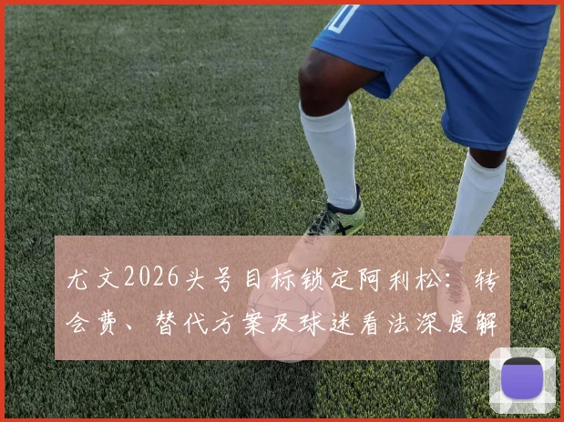 尤文2026头号目标锁定阿利松:转会费、替代方案及球迷看法深度解析,天空体育爆料真实性探讨