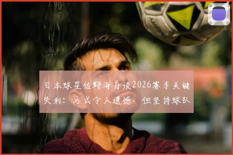 日本球星佐野海舟谈2026赛季关键失利：方式令人遗憾，但坚持球队方向没有错