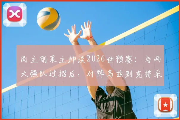 民主刚果主帅谈2026世预赛：与两大强队过招后，对阵乌兹别克将采取更冒险战术