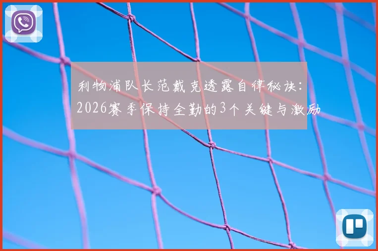 利物浦队长范戴克透露自律秘诀:2026赛季保持全勤的3个关键与激励球队的队长心得