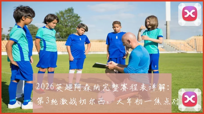 2026英超阿森纳完整赛程表详解：第3轮激战切尔西，大年初一焦点对决利物浦时间确定