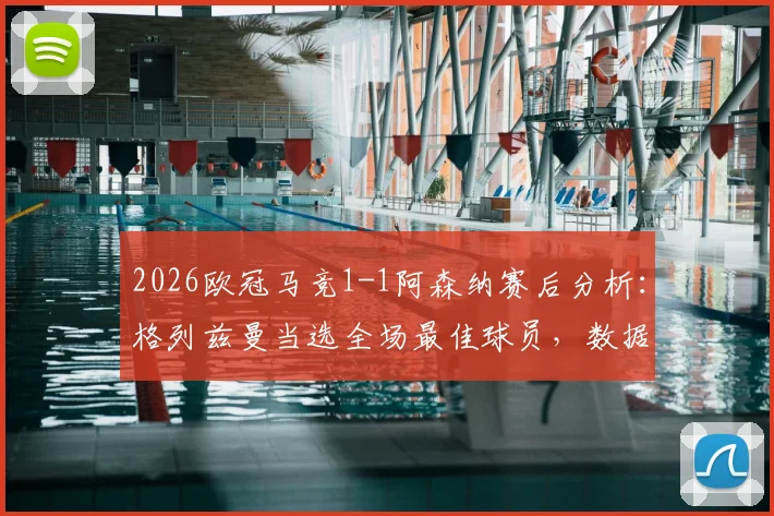 2026欧冠马竞1-1阿森纳赛后分析：格列兹曼当选全场最佳球员，数据与评选过程详解