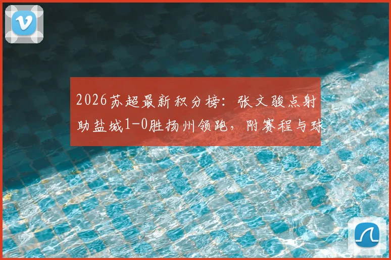 2026苏超最新积分榜：张文骏点射助盐城1-0胜扬州领跑，附赛程与球队分析