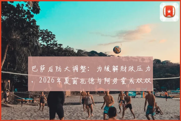 巴萨后防大调整:为缓解财政压力,2026年夏窗孔德与阿劳霍或双双离队,深度解析转会内幕