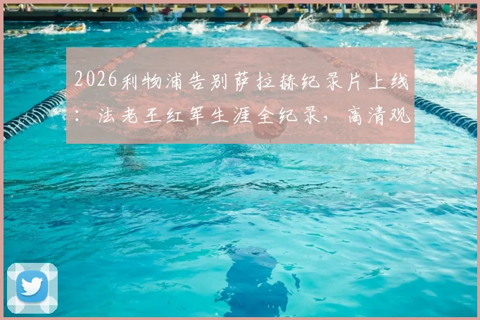2026利物浦告别萨拉赫纪录片上线：法老王红军生涯全纪录，高清观看地址及幕后故事汇总