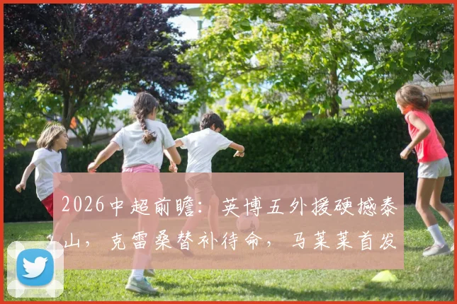 2026中超前瞻:英博五外援硬撼泰山,克雷桑替补待命,马莱莱首发冲击防线战术解析