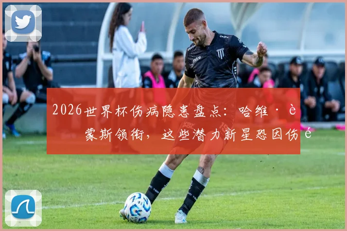 2026世界杯伤病隐患盘点:哈维·西蒙斯领衔,这些潜力新星恐因伤错过大赛