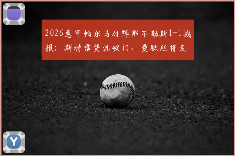 2026意甲帕尔马对阵那不勒斯1-1战报：斯特雷费扎破门，曼联租将麦克托米奈关键扳平，两队激战数据解析