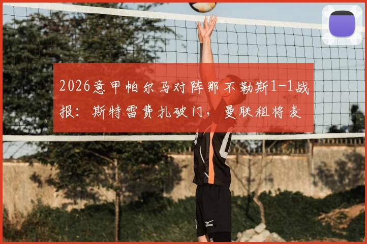 2026意甲帕尔马对阵那不勒斯1-1战报:斯特雷费扎破门,曼联租将麦克托米奈关键扳平,两队激战数据解析
