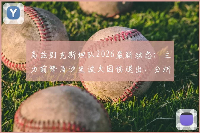 乌兹别克斯坦队2026最新动态：主力前锋马沙里波夫因伤退出，分析吉亚诺夫递补后球队战术影响与前景