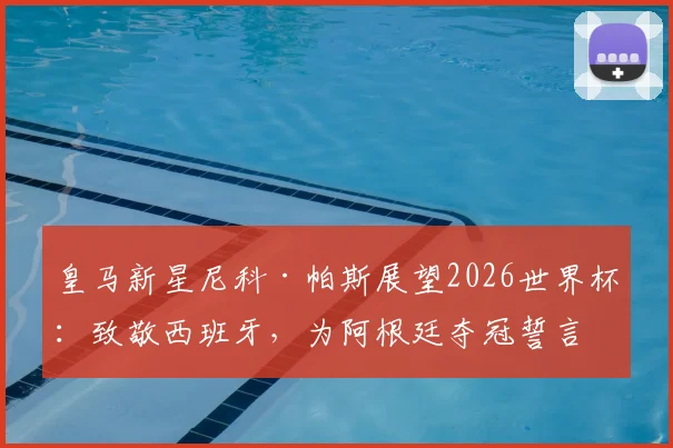 皇马新星尼科·帕斯展望2026世界杯：致敬西班牙，为阿根廷夺冠誓言倾其所有