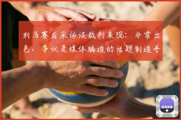 利马赛后采访谈裁判表现：非常出色，争议是媒体编造的话题制造手段