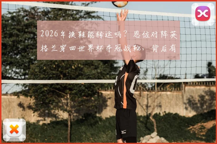 2026年换鞋能转运吗?恩佐对阵英格兰穿回世界杯夺冠战靴,背后有门道,实战验证装备玄学