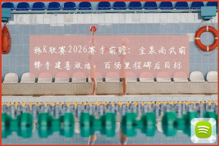 韩K联赛2026赛季前瞻:金泉尚武前锋李建喜放话,百场里程碑后目标锁定赛季20球,他能做到吗?