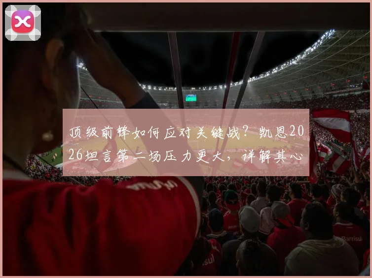 顶级前锋如何应对关键战？凯恩2026坦言第二场压力更大，详解其心态调整与自信来源