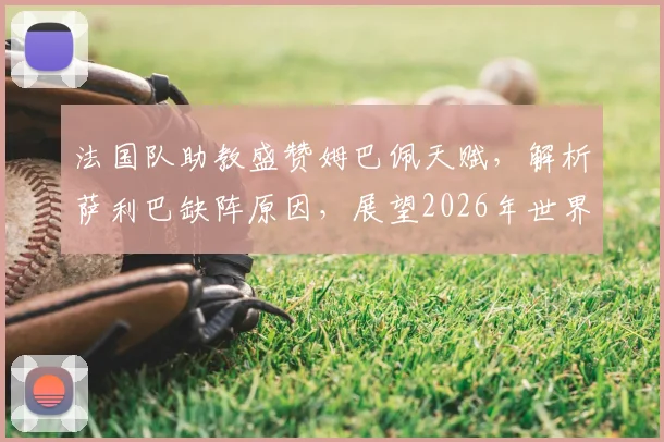 法国队助教盛赞姆巴佩天赋,解析萨利巴缺阵原因,展望2026年世界杯征程
