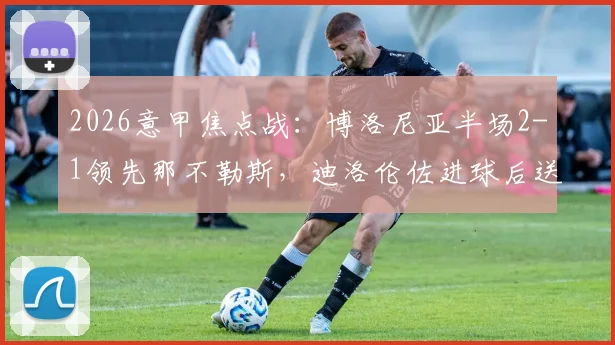2026意甲焦点战:博洛尼亚半场2-1领先那不勒斯,迪洛伦佐进球后送点引热议,技术统计深度解读