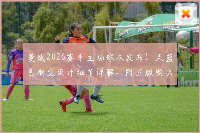 曼城2026赛季主场球衣发布！天蓝色渐变设计细节详解，附正版购买渠道与价格指南