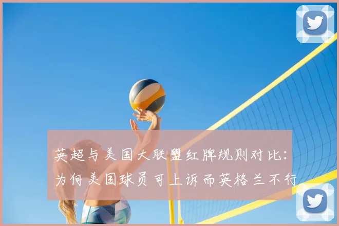 英超与美国大联盟红牌规则对比：为何美国球员可上诉而英格兰不行？附真实案例与规则详解