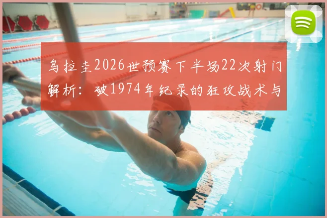 乌拉圭2026世预赛下半场22次射门解析：破1974年纪录的狂攻战术与比赛复盘