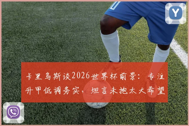 卡里乌斯谈2026世界杯前景：专注升甲低调务实，坦言未抱太大希望