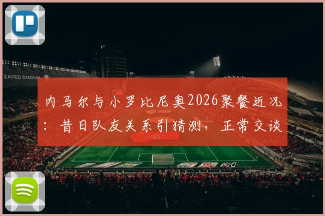 内马尔与小罗比尼奥2026聚餐近况：昔日队友关系引猜测，正常交谈打破不和传闻