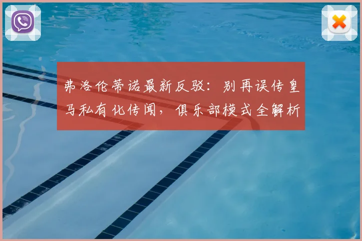 弗洛伦蒂诺最新反驳：别再误传皇马私有化传闻，俱乐部模式全解析