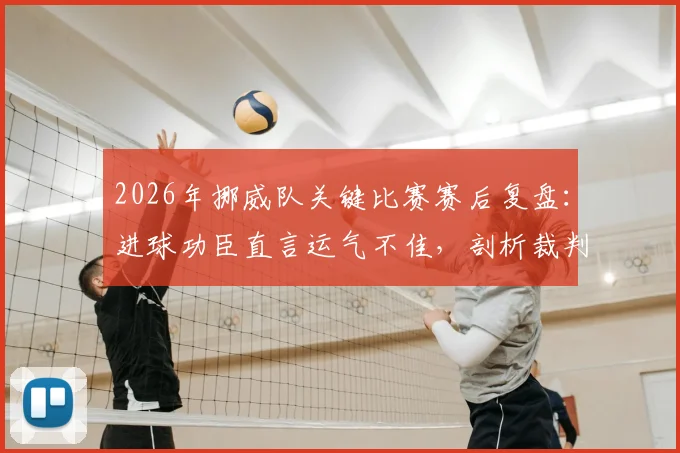 2026年挪威队关键比赛赛后复盘：进球功臣直言运气不佳，剖析裁判争议判罚背后的三大焦点