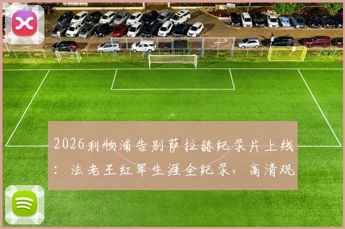 2026利物浦告别萨拉赫纪录片上线：法老王红军生涯全纪录，高清观看地址及幕后故事汇总