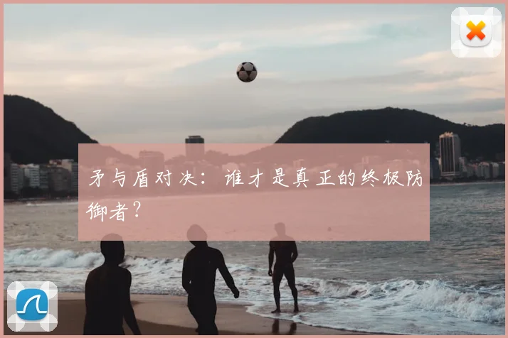 矛与盾对决：谁才是真正的终极防御者？