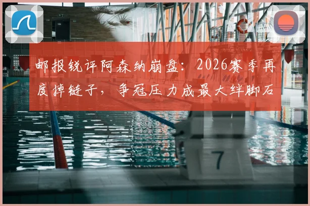 邮报锐评阿森纳崩盘：2026赛季再度掉链子，争冠压力成最大绊脚石，心理与阵容深度成关键