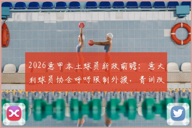 2026意甲本土球员新政前瞻：意大利球员协会呼吁限制外援，青训改革与人才流失如何破局？