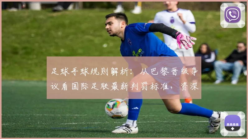 足球手球规则解析:从巴黎晋级争议看国际足联最新判罚标准,资深球迷解惑指南