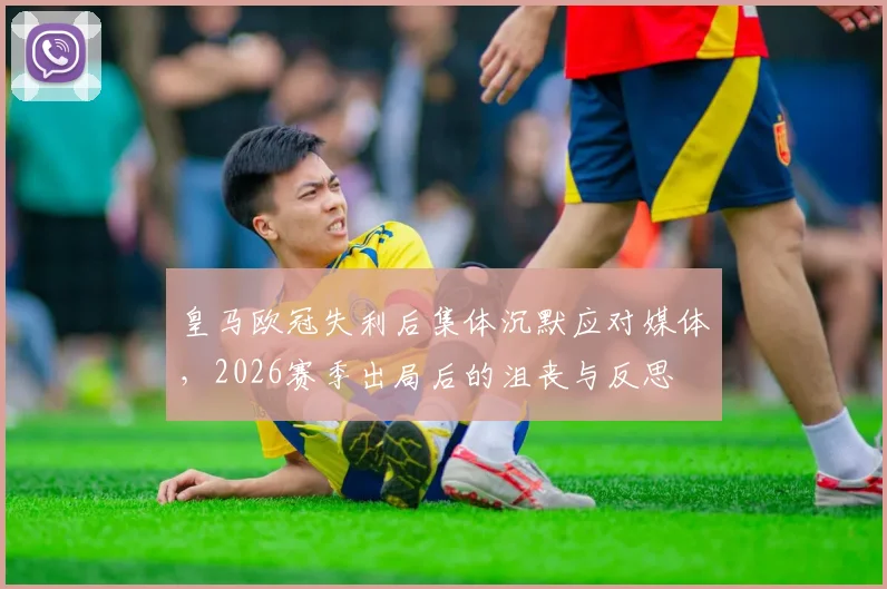皇马欧冠失利后集体沉默应对媒体，2026赛季出局后的沮丧与反思