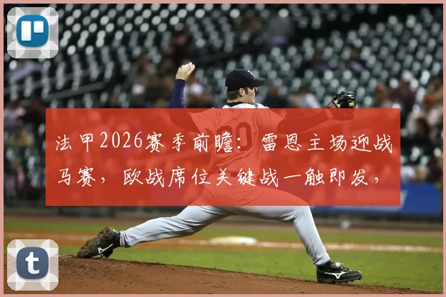 法甲2026赛季前瞻：雷恩主场迎战马赛，欧战席位关键战一触即发，战术解析与比分预测