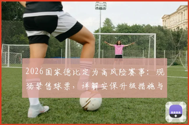 2026国家德比定为高风险赛事：现场禁售球票，详解安保升级措施与球迷应对指南