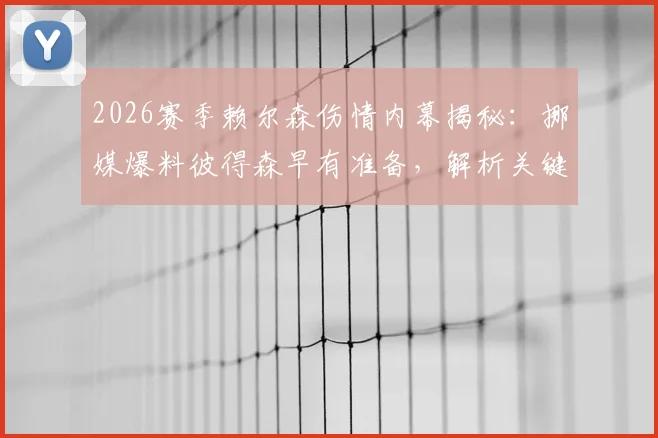 2026赛季赖尔森伤情内幕揭秘：挪媒爆料彼得森早有准备，解析关键替补战术安排