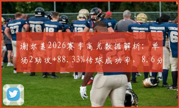 谢尔基2026赛季高光数据解析：单场2助攻+88.33%传球成功率，8.6分背后揭示中场核心价值