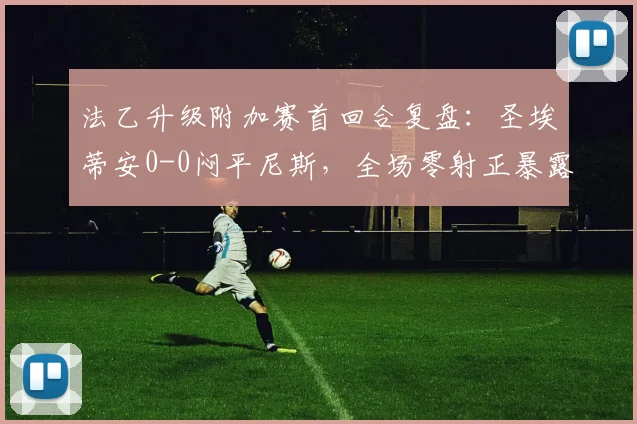 法乙升级附加赛首回合复盘：圣埃蒂安0-0闷平尼斯，全场零射正暴露两队关键问题