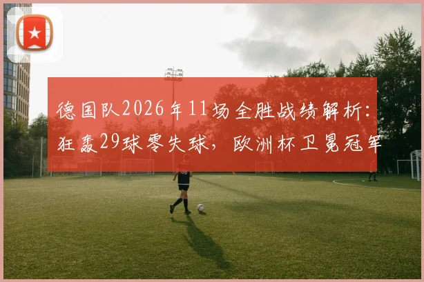 德国队2026年11场全胜战绩解析：狂轰29球零失球，欧洲杯卫冕冠军状态全面分析