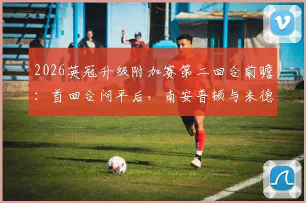 2026英冠升级附加赛第二回合前瞻：首回合闷平后，南安普顿与米德尔斯堡生死战谁能破局？